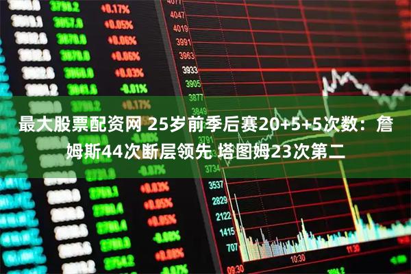 最大股票配资网 25岁前季后赛20+5+5次数：詹姆斯44次断层领先 塔图姆23次第二