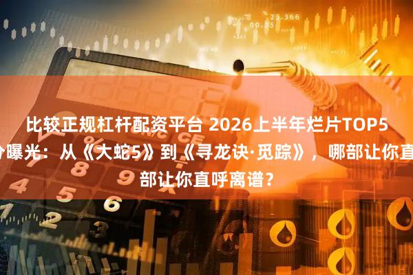 比较正规杠杆配资平台 2026上半年烂片TOP5真实评分曝光：从《大蛇5》到《寻龙诀·觅踪》，哪部让你直呼离谱？