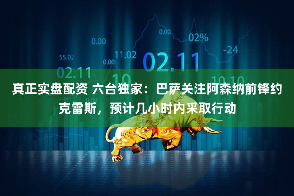真正实盘配资 六台独家：巴萨关注阿森纳前锋约克雷斯，预计几小时内采取行动