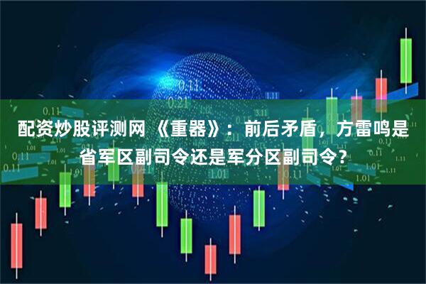 配资炒股评测网 《重器》：前后矛盾，方雷鸣是省军区副司令还是军分区副司令？