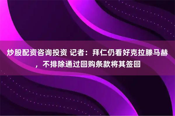 炒股配资咨询投资 记者：拜仁仍看好克拉滕马赫，不排除通过回购条款将其签回