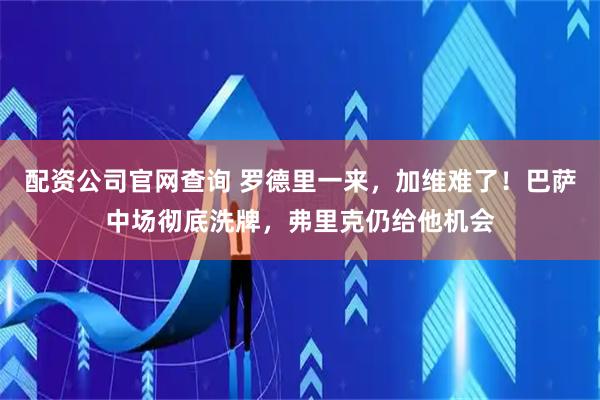 配资公司官网查询 罗德里一来，加维难了！巴萨中场彻底洗牌，弗里克仍给他机会
