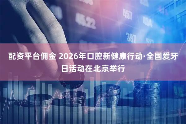 配资平台佣金 2026年口腔新健康行动·全国爱牙日活动在北京举行